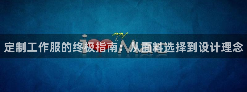 龙八国际手机登录入口|定制工作服的终极指南:从面料选择到设计理念