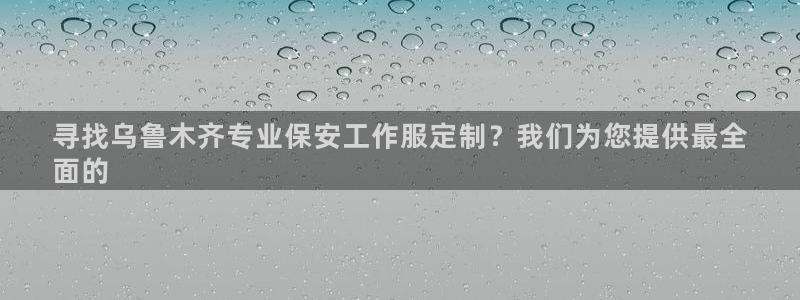 Long8国际平台登录入口|寻找乌鲁木齐专业保安工作服定制?我们为您提供最全
面的